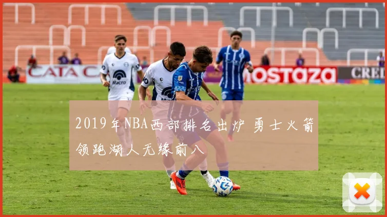 2019年NBA西部排名出炉 勇士火箭领跑湖人无缘前八