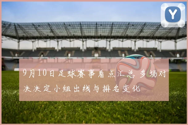 9月10日足球赛事看点汇总 多场对决决定小组出线与排名变化