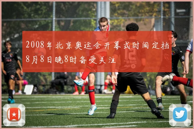 2008年北京奥运会开幕式时间定档8月8日晚8时备受关注