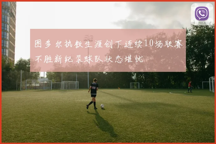 图多尔执教生涯创下连续10场联赛不胜新纪录球队状态堪忧