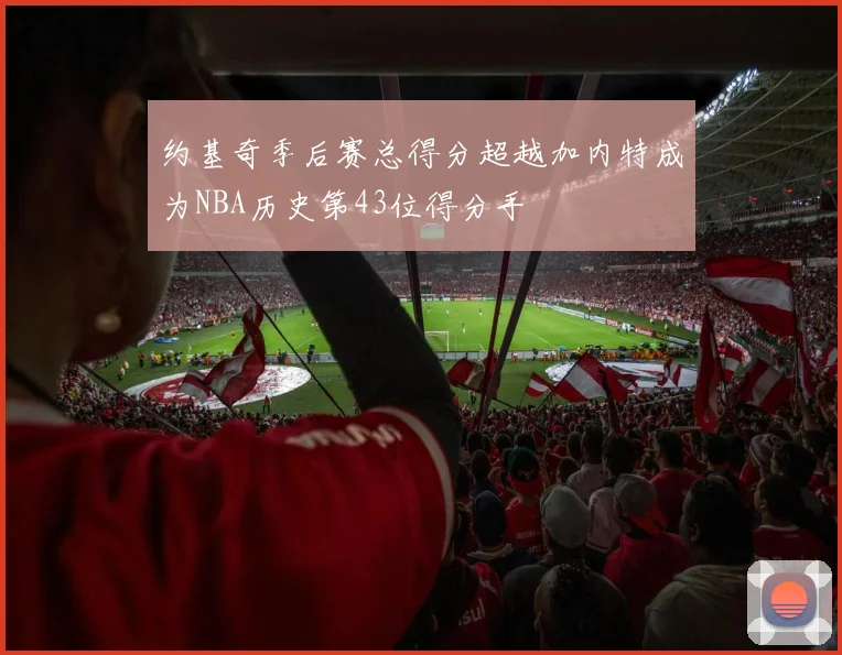 约基奇季后赛总得分超越加内特成为NBA历史第43位得分手