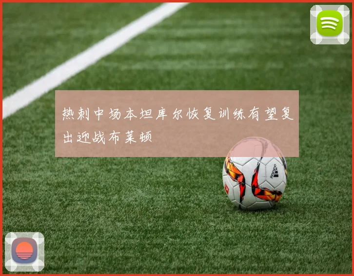 热刺中场本坦库尔恢复训练有望复出迎战布莱顿