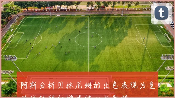 阿斯分析贝林厄姆的出色表现为皇马逆转拜仁增添信心与希望
