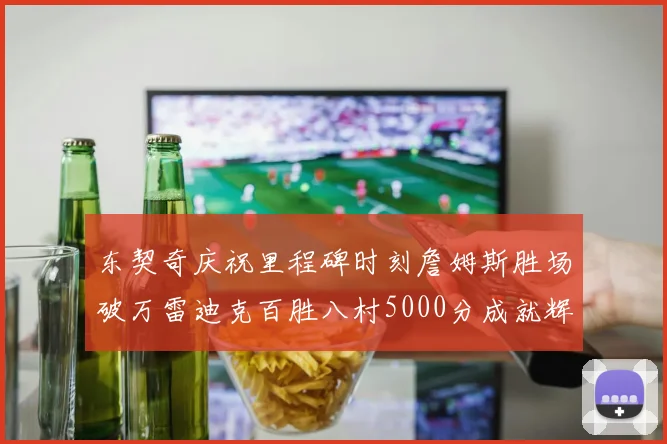 东契奇庆祝里程碑时刻詹姆斯胜场破万雷迪克百胜八村5000分成就辉煌
