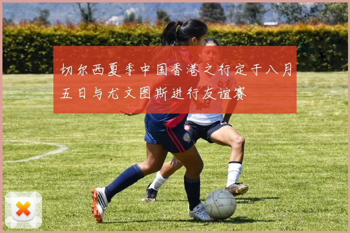切尔西夏季中国香港之行定于八月五日与尤文图斯进行友谊赛