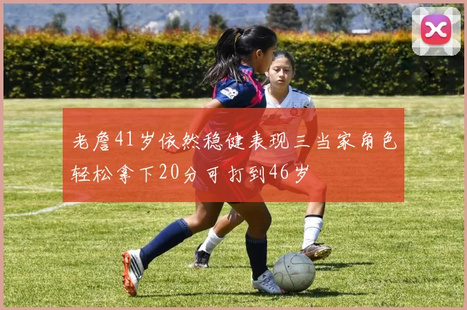 老詹41岁依然稳健表现三当家角色轻松拿下20分可打到46岁