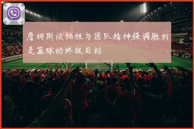 詹姆斯谈牺牲与团队精神强调胜利是篮球的终极目标