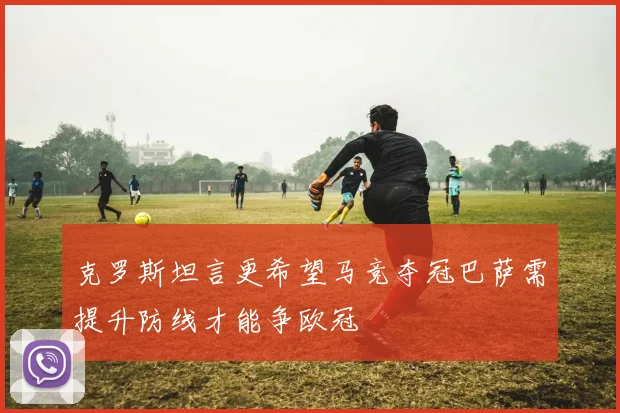 克罗斯坦言更希望马竞夺冠巴萨需提升防线才能争欧冠