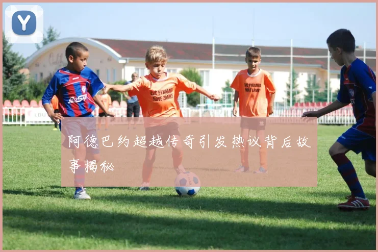 阿德巴约超越传奇引发热议背后故事揭秘