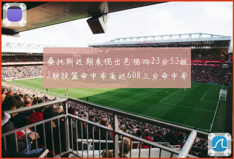 桑托斯近期表现出色场均23分53板3助投篮命中率高达608三分命中率接近50
