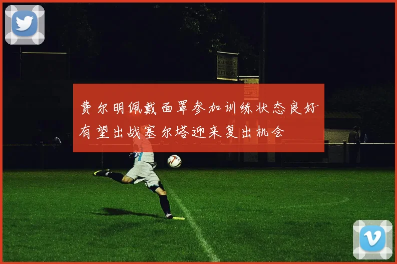费尔明佩戴面罩参加训练状态良好有望出战塞尔塔迎来复出机会