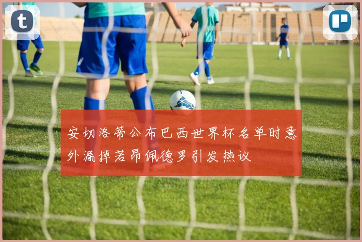 安切洛蒂公布巴西世界杯名单时意外漏掉若昂佩德罗引发热议