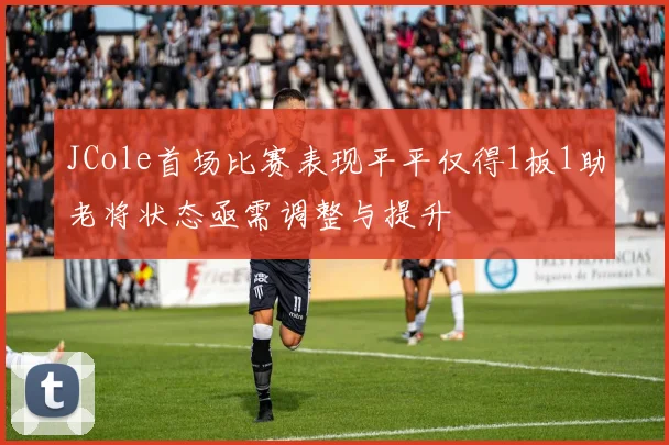 JCole首场比赛表现平平仅得1板1助老将状态亟需调整与提升