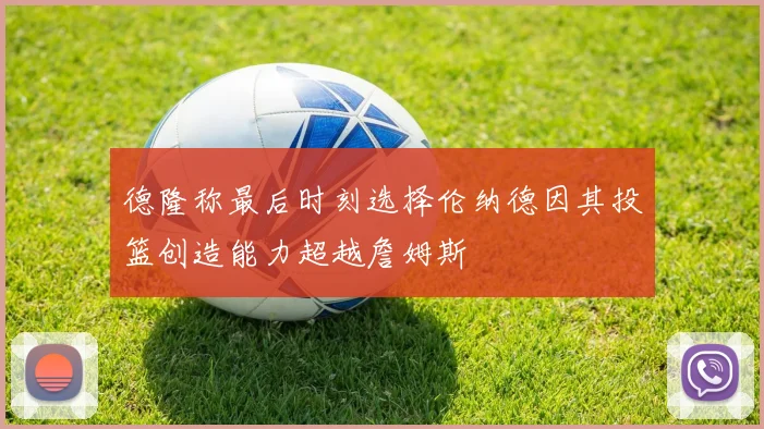 德隆称最后时刻选择伦纳德因其投篮创造能力超越詹姆斯