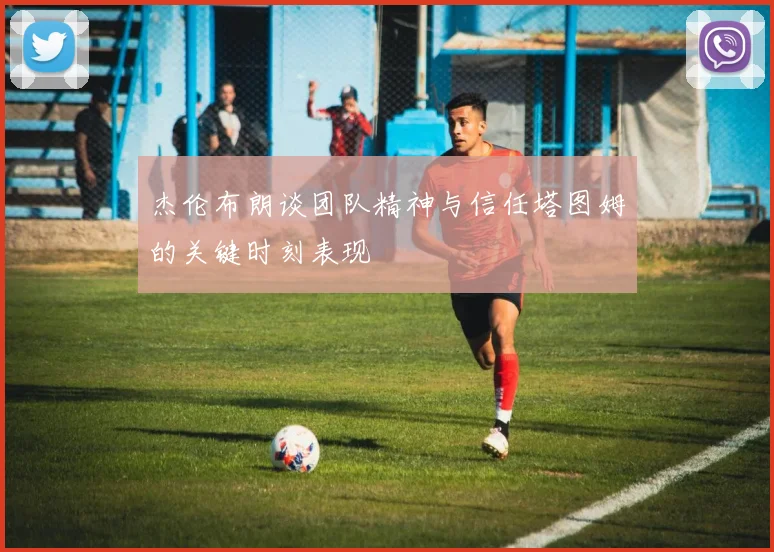 杰伦布朗谈团队精神与信任塔图姆的关键时刻表现