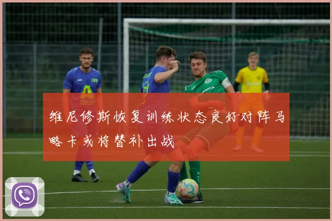 维尼修斯恢复训练状态良好对阵马略卡或将替补出战