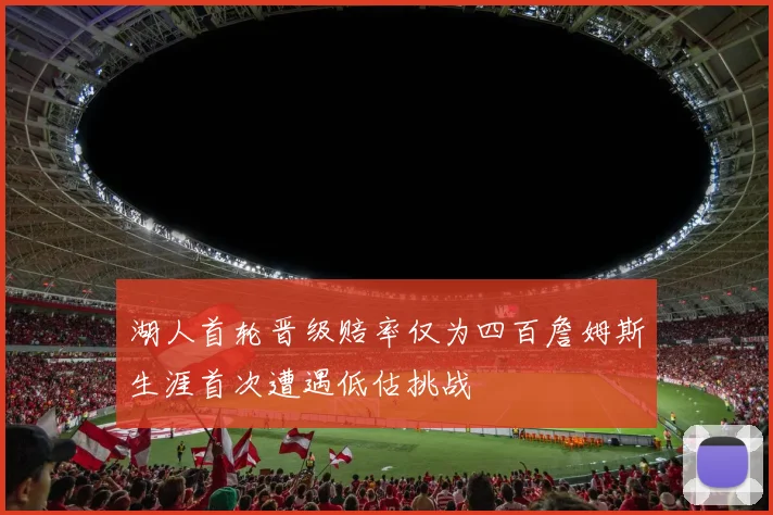 湖人首轮晋级赔率仅为四百詹姆斯生涯首次遭遇低估挑战