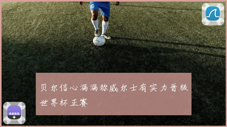 贝尔信心满满称威尔士有实力晋级世界杯正赛
