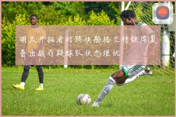 明天开拓者对阵快船格兰特缺席夏普出战存疑球队状态堪忧