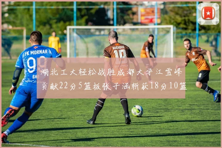 湖北工大轻松战胜成都大学江雪峰贡献22分5篮板张子涵斩获18分10篮板5助攻